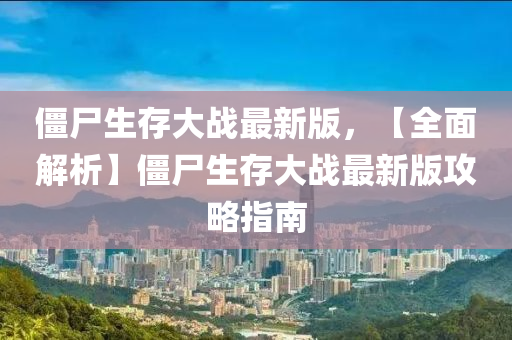 僵尸生存大战最新版，【全面解析】僵尸生存大战最新版攻略指南