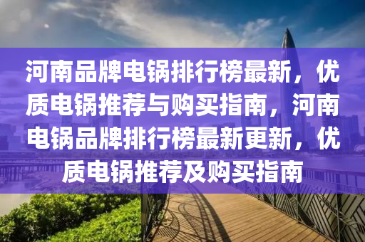 河南品牌电锅排行榜最新，优质电锅推荐与购买指南，河南电锅品牌排行榜最新更新，优质电锅推荐及购买指南