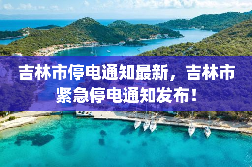 吉林市停电通知最新，吉林市紧急停电通知发布！
