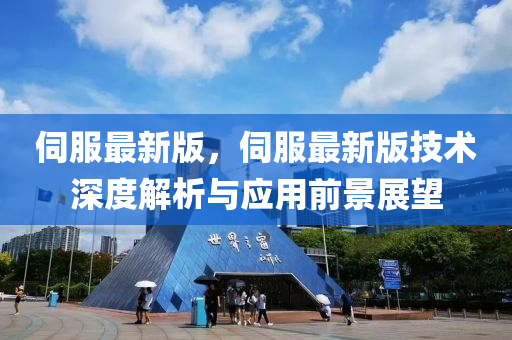 伺服最新版，伺服最新版技术深度解析与应用前景展望