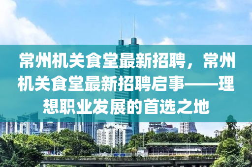常州机关食堂最新招聘，常州机关食堂最新招聘启事——理想职业发展的首选之地
