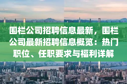 围栏公司招聘信息最新，围栏公司最新招聘信息概览：热门职位、任职要求与福利详解