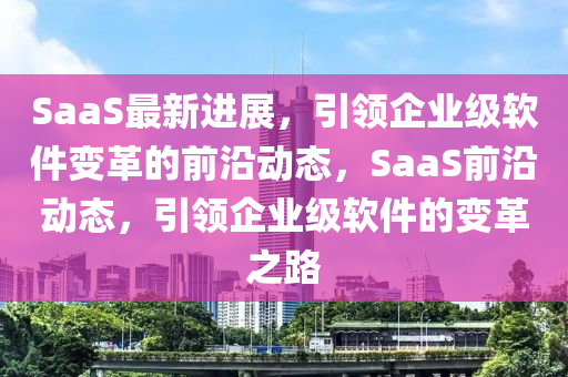 SaaS最新进展，引领企业级软件变革的前沿动态，SaaS前沿动态，引领企业级软件的变革之路