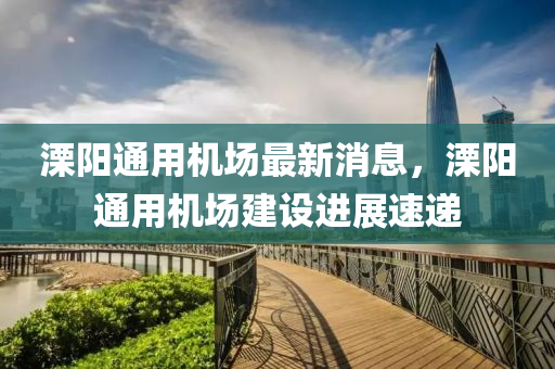 溧阳通用机场最新消息，溧阳通用机场建设进展速递
