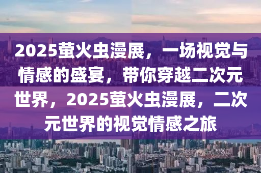 2025萤火虫漫展，一场视觉与情感的盛宴，带你穿越二次元世界，2025萤火虫漫展，二次元世界的视觉情感之旅