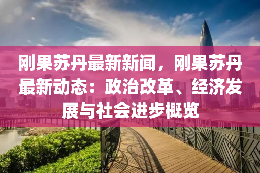 刚果苏丹最新新闻，刚果苏丹最新动态：政治改革、经济发展与社会进步概览