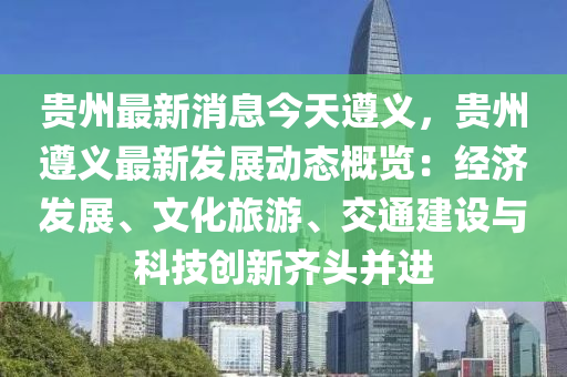 贵州最新消息今天遵义，贵州遵义最新发展动态概览：经济发展、文化旅游、交通建设与科技创新齐头并进