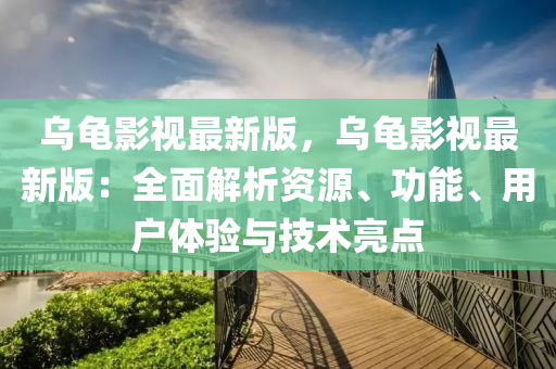 乌龟影视最新版，乌龟影视最新版：全面解析资源、功能、用户体验与技术亮点