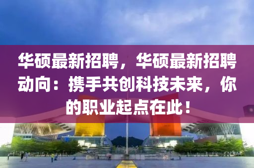 华硕最新招聘，华硕最新招聘动向：携手共创科技未来，你的职业起点在此！