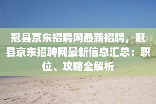 冠县京东招聘网最新招聘，冠县京东招聘网最新信息汇总：职位、攻略全解析