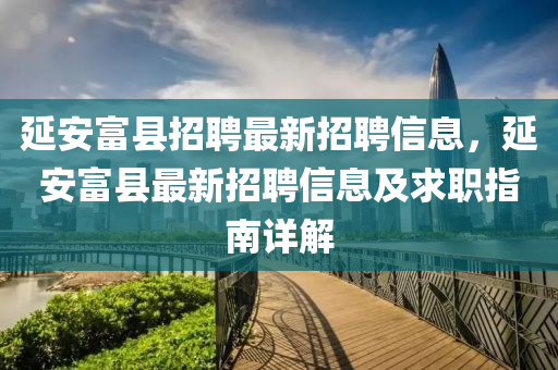 延安富县招聘最新招聘信息，延安富县最新招聘信息及求职指南详解