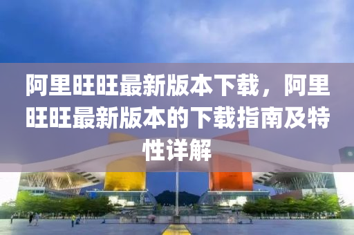 阿里旺旺最新版本下载，阿里旺旺最新版本的下载指南及特性详解