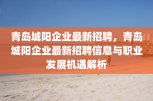 青岛城阳企业最新招聘，青岛城阳企业最新招聘信息与职业发展机遇解析