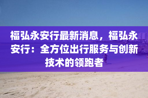 福弘永安行最新消息，福弘永安行：全方位出行服务与创新技术的领跑者