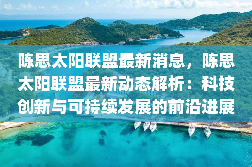 陈思太阳联盟最新消息，陈思太阳联盟最新动态解析：科技创新与可持续发展的前沿进展