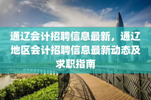 通辽会计招聘信息最新，通辽地区会计招聘信息最新动态及求职指南