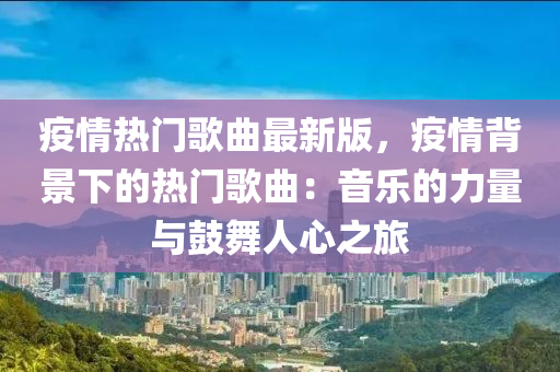 疫情热门歌曲最新版，疫情背景下的热门歌曲：音乐的力量与鼓舞人心之旅