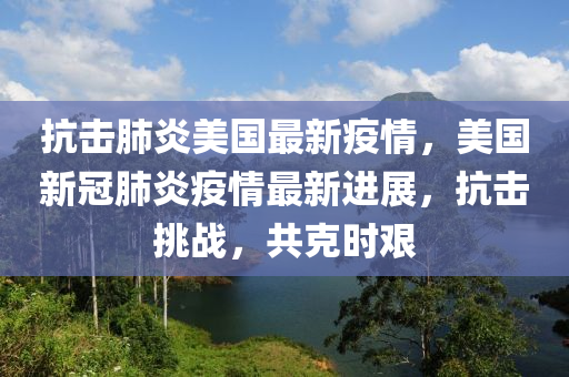 抗击肺炎美国最新疫情，美国新冠肺炎疫情最新进展，抗击挑战，共克时艰