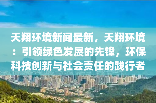 天翔环境新闻最新，天翔环境：引领绿色发展的先锋，环保科技创新与社会责任的践行者