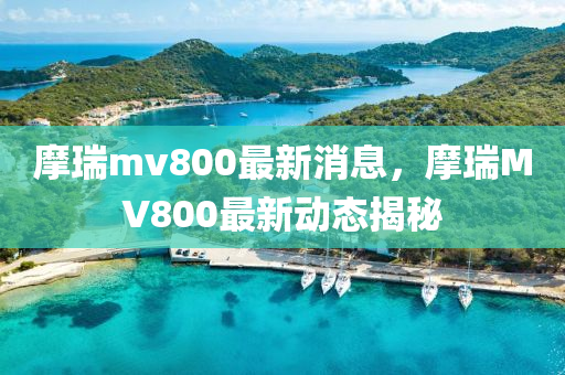 摩瑞mv800最新消息，摩瑞MV800最新动态揭秘