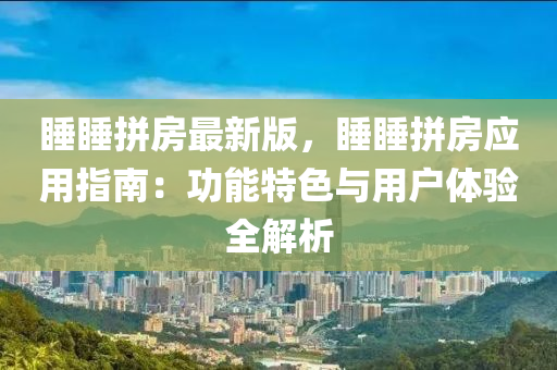 睡睡拼房最新版，睡睡拼房应用指南：功能特色与用户体验全解析