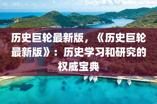 历史巨轮最新版，《历史巨轮最新版》：历史学习和研究的权威宝典