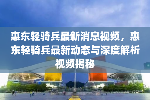 惠东轻骑兵最新消息视频，惠东轻骑兵最新动态与深度解析视频揭秘