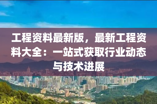 工程资料最新版，最新工程资料大全：一站式获取行业动态与技术进展
