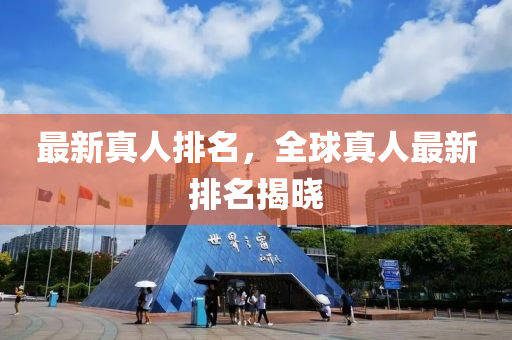 最新真人排名，全球真人最新排名揭晓