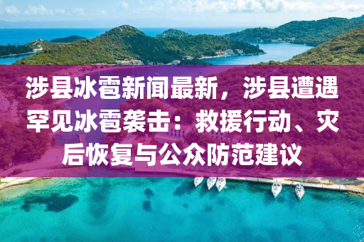 涉县冰雹新闻最新，涉县遭遇罕见冰雹袭击：救援行动、灾后恢复与公众防范建议