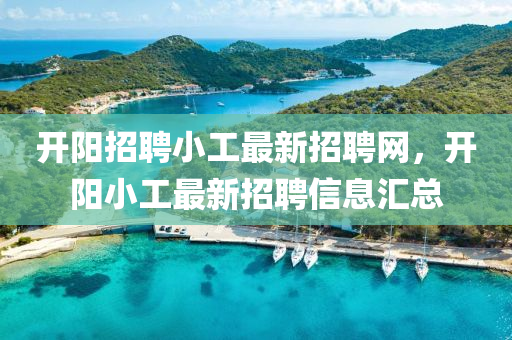 开阳招聘小工最新招聘网，开阳小工最新招聘信息汇总