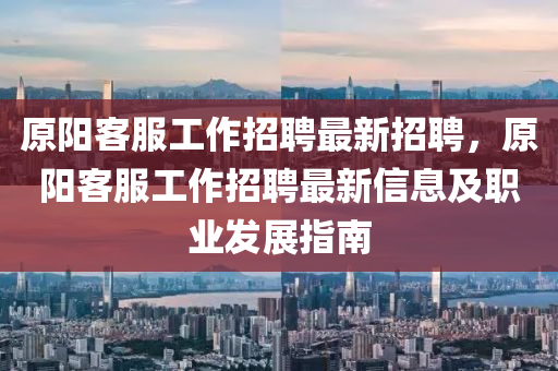 原阳客服工作招聘最新招聘，原阳客服工作招聘最新信息及职业发展指南