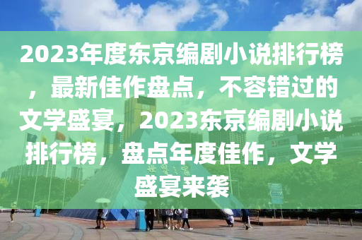 2023年度东京编剧小说排行榜，最新佳作盘点，不容错过的文学盛宴，2023东京编剧小说排行榜，盘点年度佳作，文学盛宴来袭