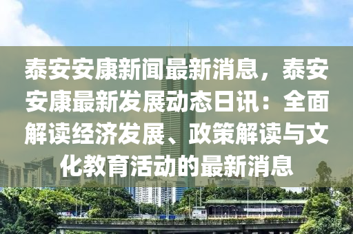泰安安康新闻最新消息，泰安安康最新发展动态日讯：全面解读经济发展、政策解读与文化教育活动的最新消息