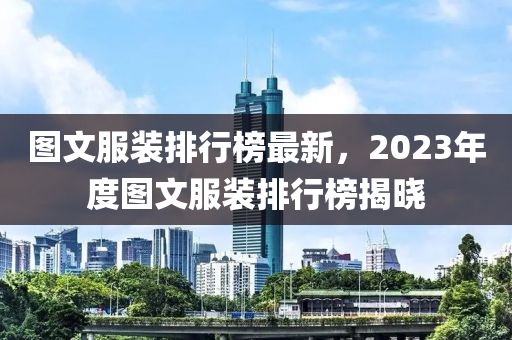 图文服装排行榜最新，2023年度图文服装排行榜揭晓