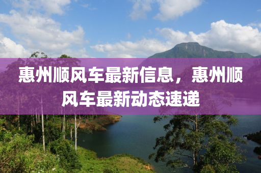 惠州顺风车最新信息，惠州顺风车最新动态速递
