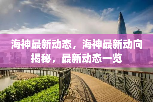 海神最新动态，海神最新动向揭秘，最新动态一览