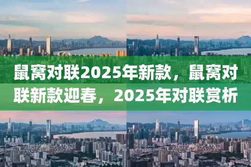 鼠窝对联2025年新款，鼠窝对联新款迎春，2025年对联赏析