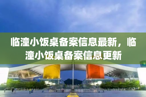 临潼小饭桌备案信息最新，临潼小饭桌备案信息更新