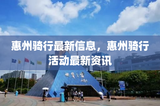 惠州骑行最新信息，惠州骑行活动最新资讯