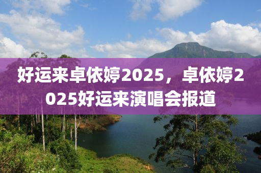 好运来卓依婷2025，卓依婷2025好运来演唱会报道