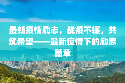 最新疫情励志，战疫不辍，共筑希望——最新疫情下的励志篇章