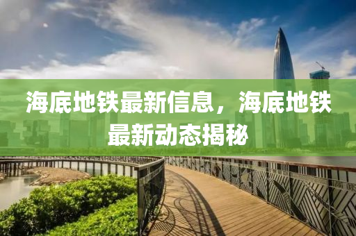 海底地铁最新信息，海底地铁最新动态揭秘