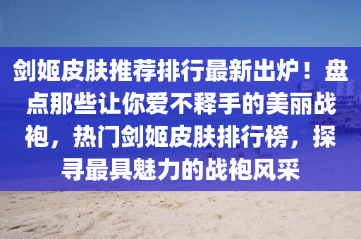 剑姬皮肤推荐排行最新出炉！盘点那些让你爱不释手的美丽战袍，热门剑姬皮肤排行榜，探寻最具魅力的战袍风采