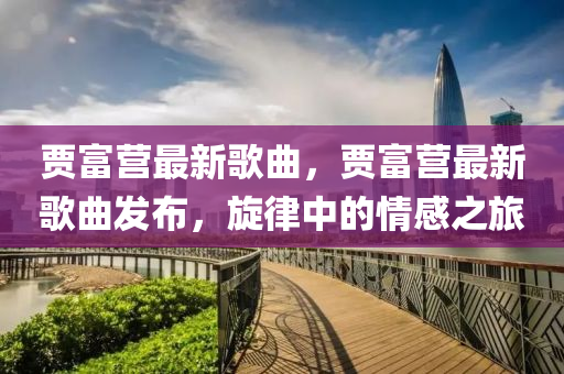 贾富营最新歌曲，贾富营最新歌曲发布，旋律中的情感之旅