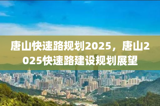 唐山快速路规划2025，唐山2025快速路建设规划展望