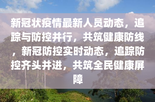 新冠状疫情最新人员动态，追踪与防控并行，共筑健康防线，新冠防控实时动态，追踪防控齐头并进，共筑全民健康屏障