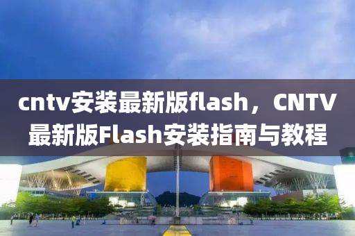 cntv安装最新版flash，CNTV最新版Flash安装指南与教程