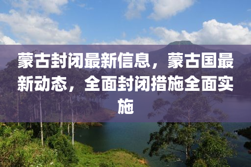 蒙古封闭最新信息，蒙古国最新动态，全面封闭措施全面实施