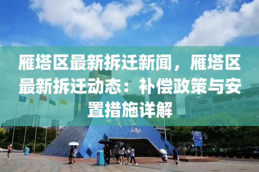 雁塔区最新拆迁新闻，雁塔区最新拆迁动态：补偿政策与安置措施详解